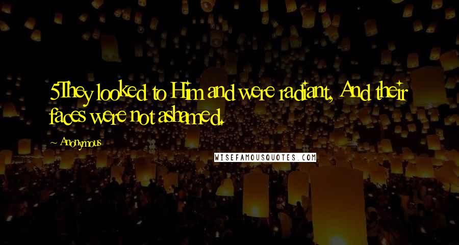 Anonymous Quotes: 5They looked to Him and were radiant, And their faces were not ashamed.