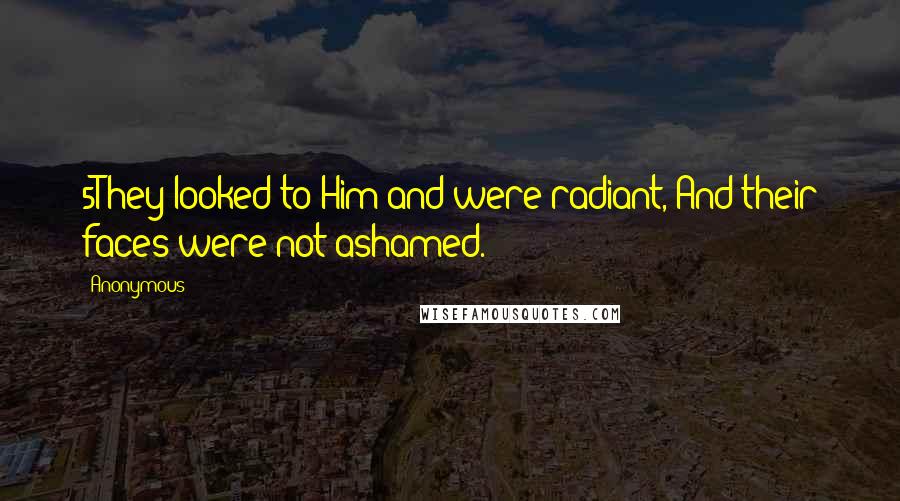 Anonymous Quotes: 5They looked to Him and were radiant, And their faces were not ashamed.