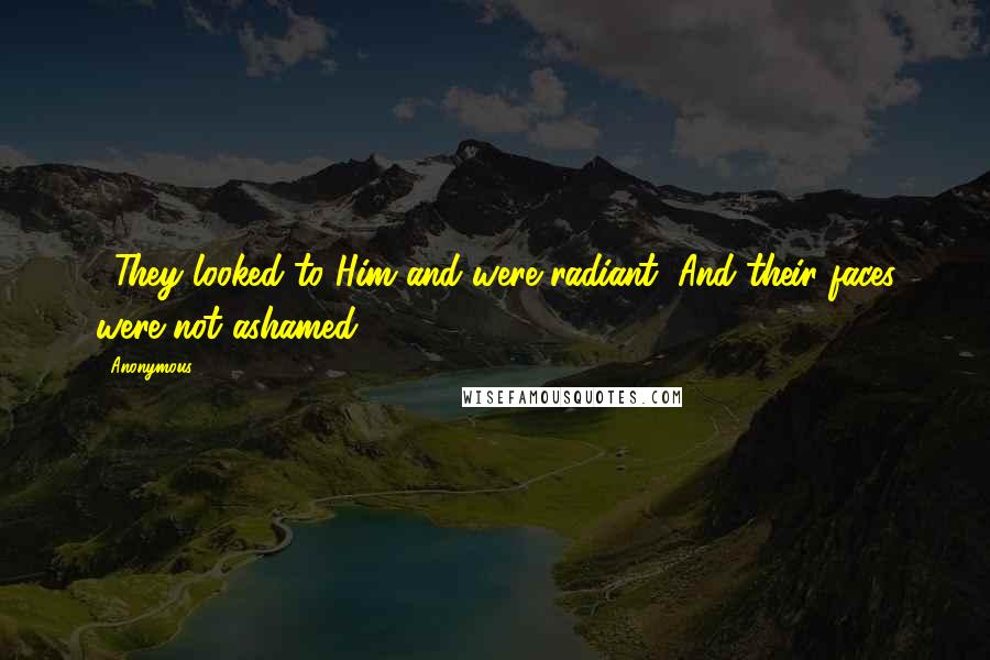 Anonymous Quotes: 5They looked to Him and were radiant, And their faces were not ashamed.