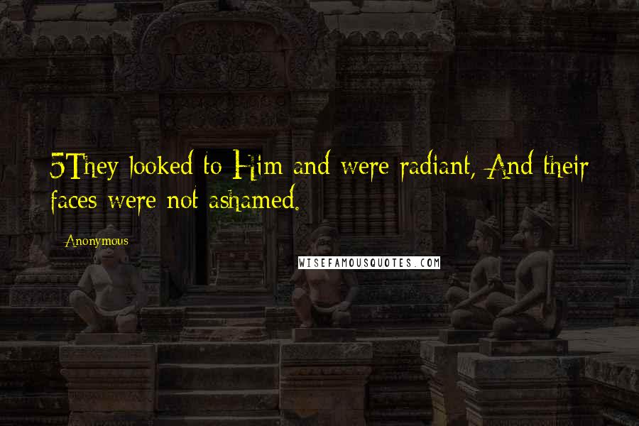 Anonymous Quotes: 5They looked to Him and were radiant, And their faces were not ashamed.