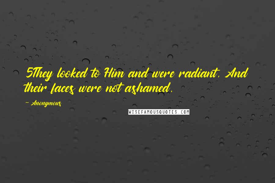Anonymous Quotes: 5They looked to Him and were radiant, And their faces were not ashamed.