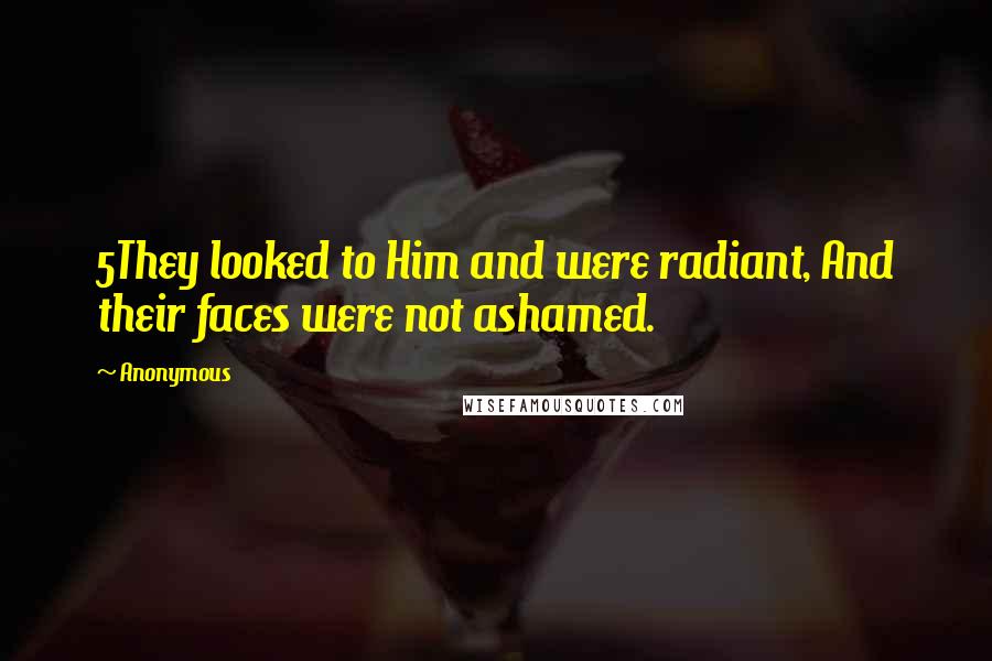 Anonymous Quotes: 5They looked to Him and were radiant, And their faces were not ashamed.