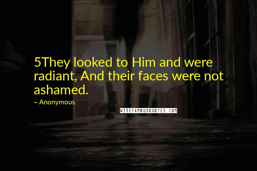 Anonymous Quotes: 5They looked to Him and were radiant, And their faces were not ashamed.