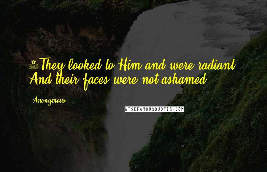 Anonymous Quotes: 5They looked to Him and were radiant, And their faces were not ashamed.