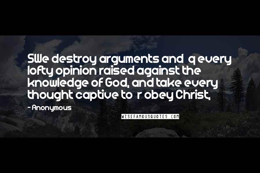 Anonymous Quotes: 5We destroy arguments and  q every lofty opinion raised against the knowledge of God, and take every thought captive to  r obey Christ,