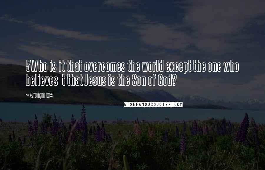 Anonymous Quotes: 5Who is it that overcomes the world except the one who believes t that Jesus is the Son of God?