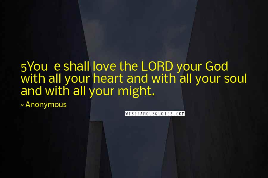 Anonymous Quotes: 5You  e shall love the LORD your God with all your heart and with all your soul and with all your might.
