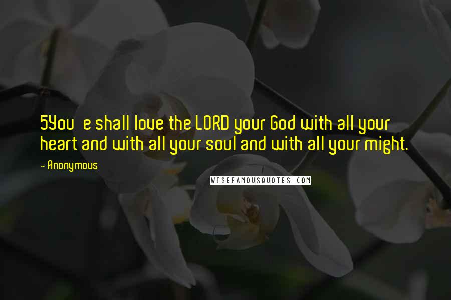 Anonymous Quotes: 5You  e shall love the LORD your God with all your heart and with all your soul and with all your might.