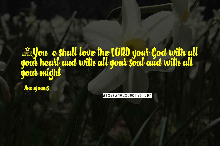 Anonymous Quotes: 5You  e shall love the LORD your God with all your heart and with all your soul and with all your might.