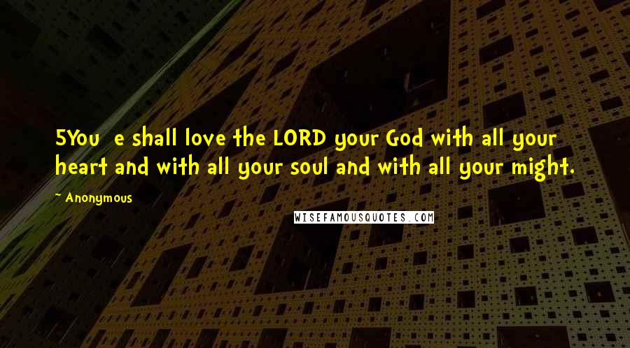 Anonymous Quotes: 5You  e shall love the LORD your God with all your heart and with all your soul and with all your might.