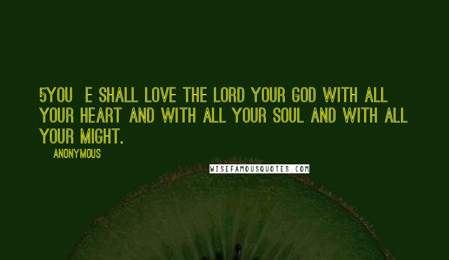 Anonymous Quotes: 5You  e shall love the LORD your God with all your heart and with all your soul and with all your might.