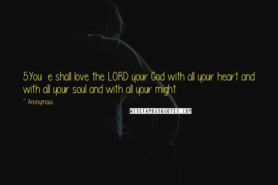 Anonymous Quotes: 5You  e shall love the LORD your God with all your heart and with all your soul and with all your might.