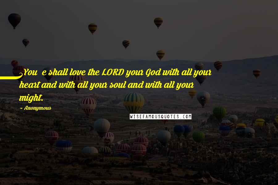 Anonymous Quotes: 5You  e shall love the LORD your God with all your heart and with all your soul and with all your might.