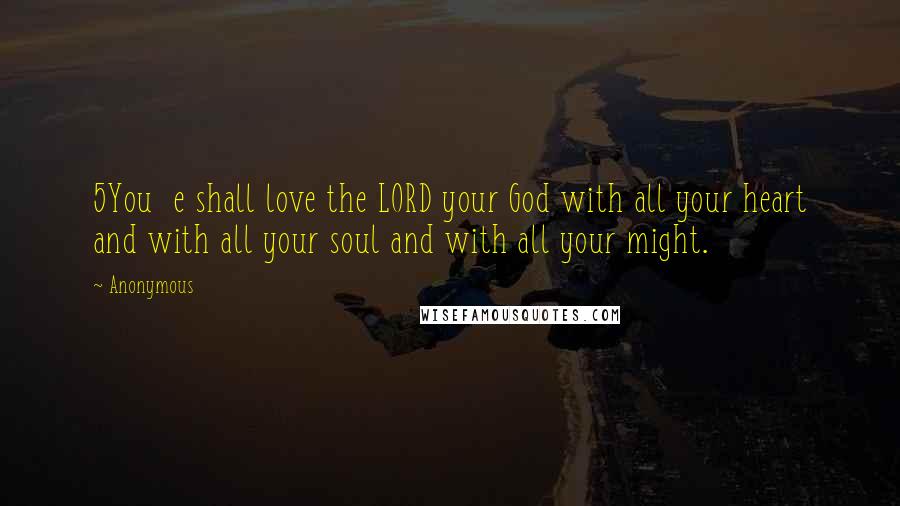 Anonymous Quotes: 5You  e shall love the LORD your God with all your heart and with all your soul and with all your might.