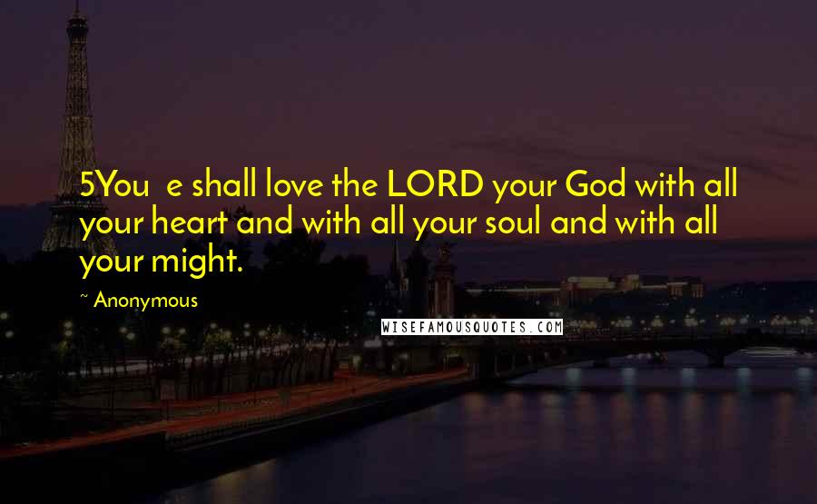 Anonymous Quotes: 5You  e shall love the LORD your God with all your heart and with all your soul and with all your might.