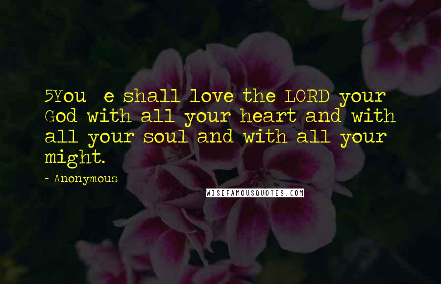 Anonymous Quotes: 5You  e shall love the LORD your God with all your heart and with all your soul and with all your might.