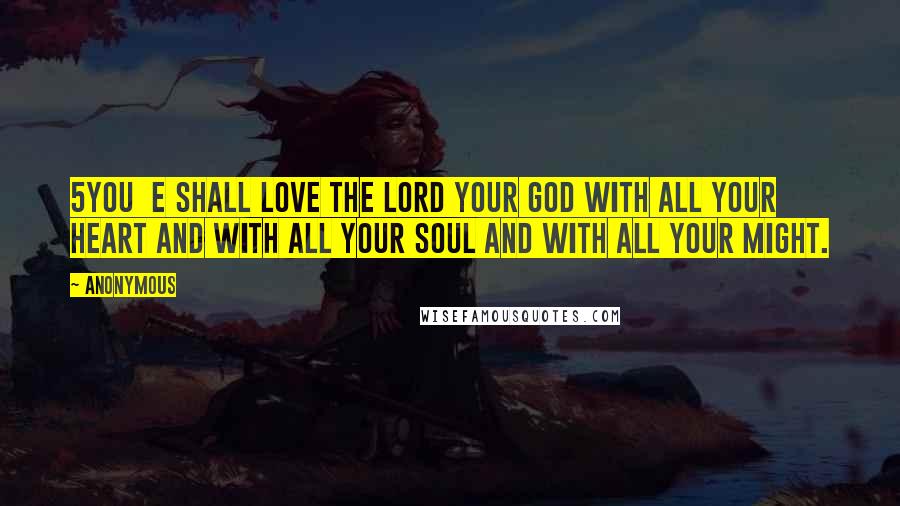 Anonymous Quotes: 5You  e shall love the LORD your God with all your heart and with all your soul and with all your might.