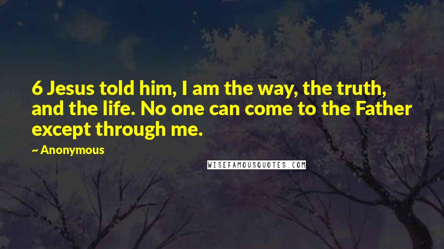 Anonymous Quotes: 6 Jesus told him, I am the way, the truth, and the life. No one can come to the Father except through me.