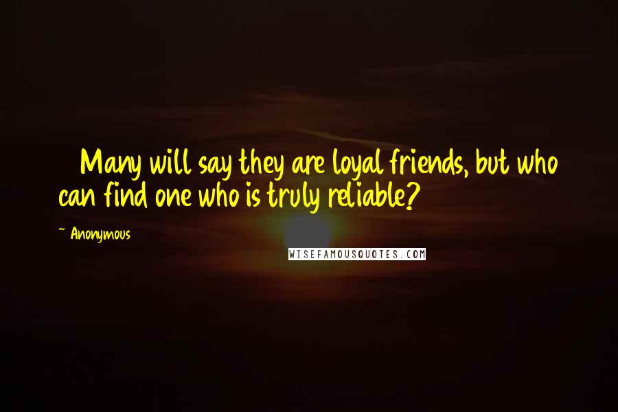 Anonymous Quotes: 6 Many will say they are loyal friends, but who can find one who is truly reliable?