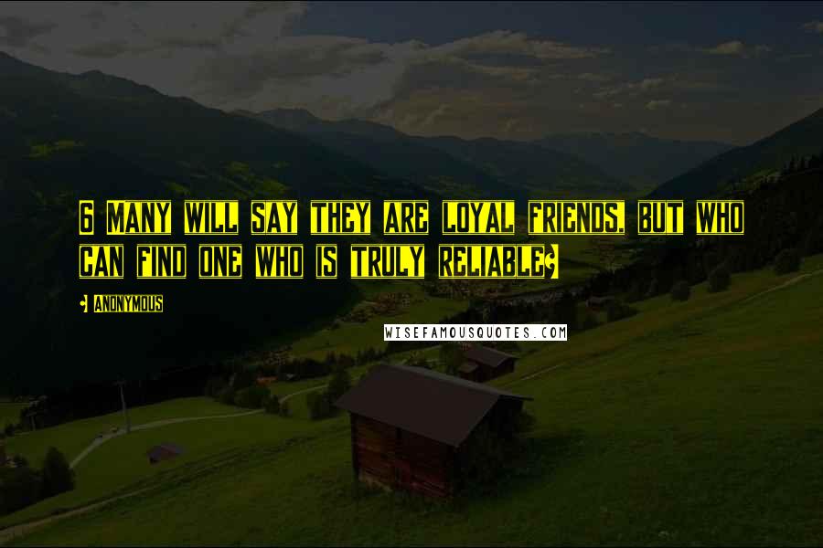 Anonymous Quotes: 6 Many will say they are loyal friends, but who can find one who is truly reliable?