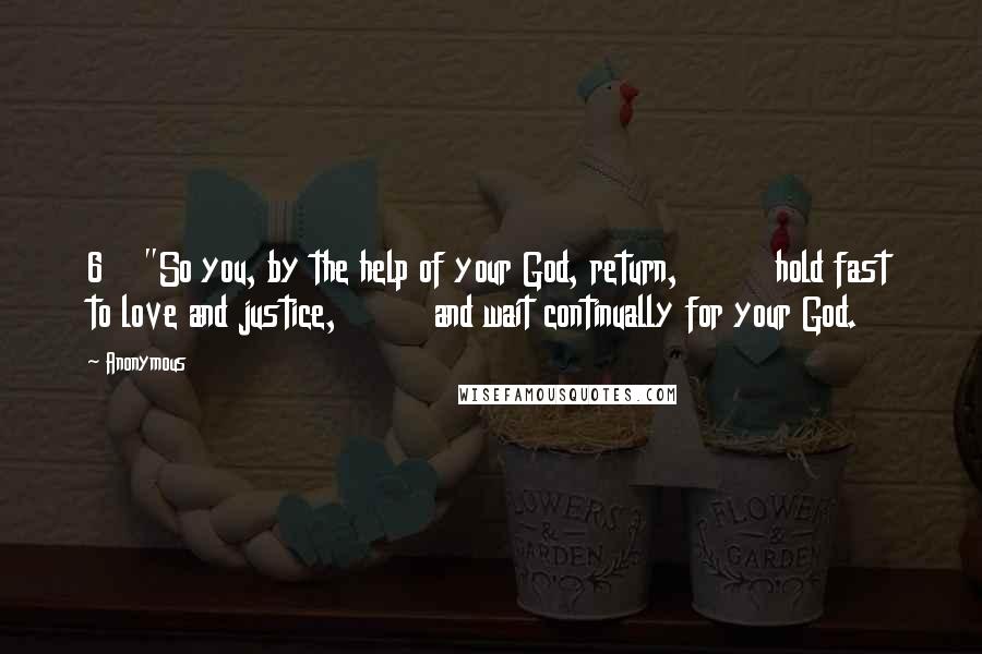 Anonymous Quotes: 6    "So you, by the help of your God, return,         hold fast to love and justice,         and wait continually for your God.