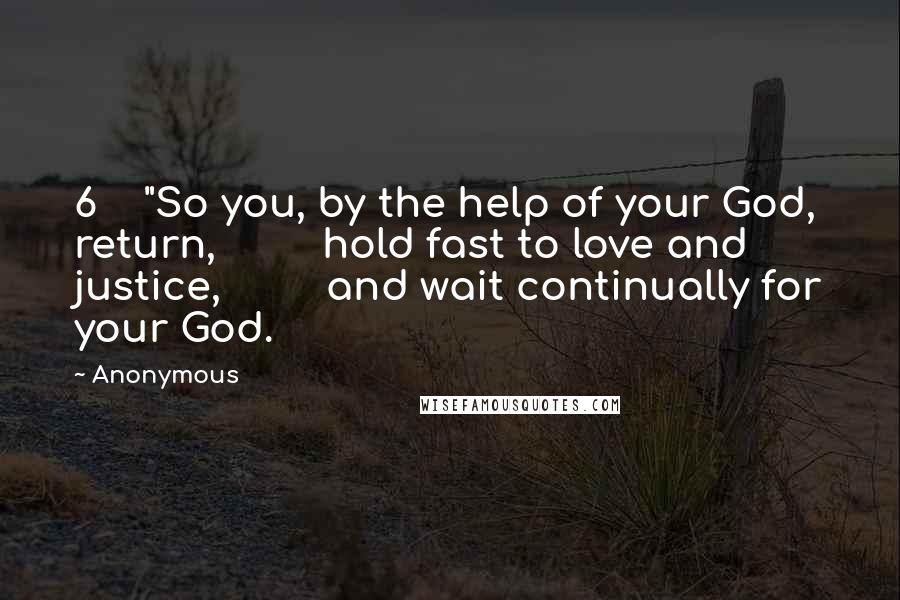 Anonymous Quotes: 6    "So you, by the help of your God, return,         hold fast to love and justice,         and wait continually for your God.