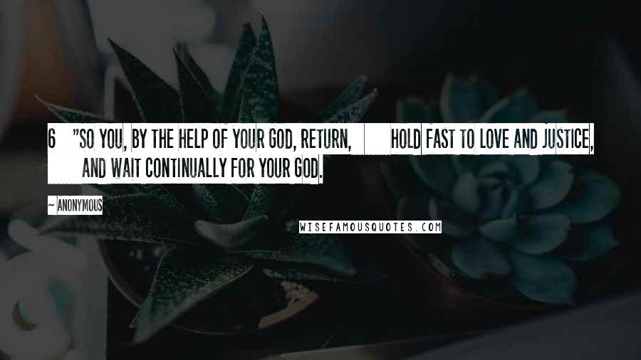 Anonymous Quotes: 6    "So you, by the help of your God, return,         hold fast to love and justice,         and wait continually for your God.