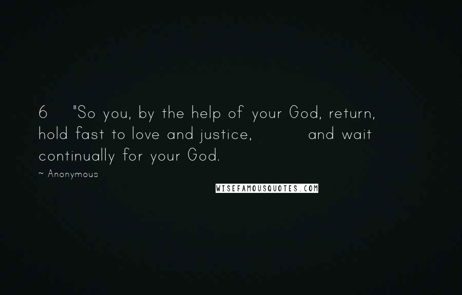 Anonymous Quotes: 6    "So you, by the help of your God, return,         hold fast to love and justice,         and wait continually for your God.