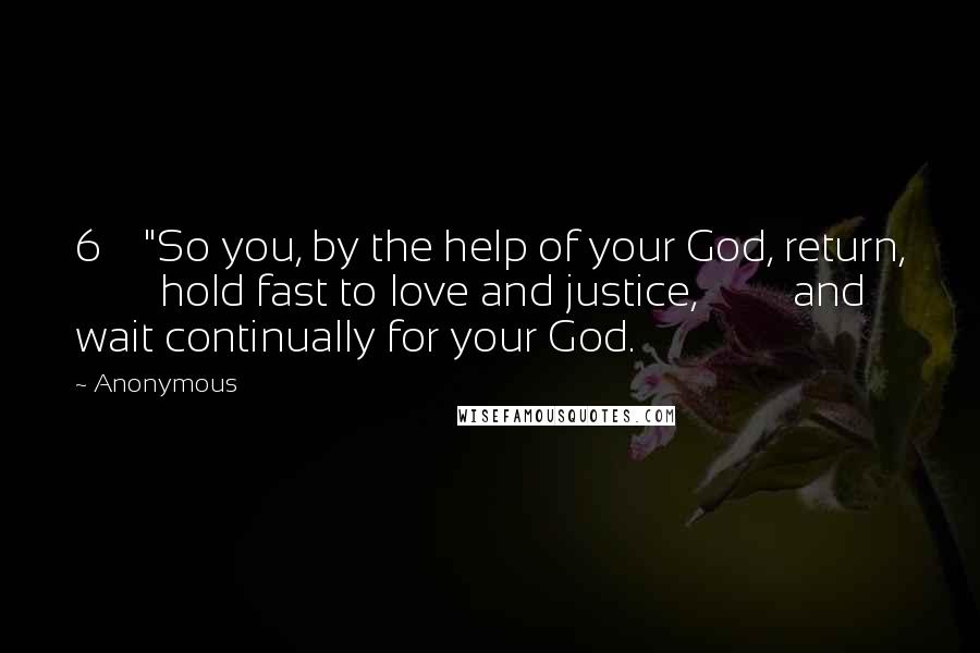 Anonymous Quotes: 6    "So you, by the help of your God, return,         hold fast to love and justice,         and wait continually for your God.