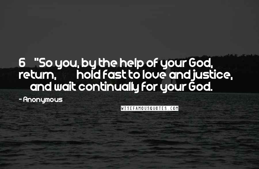 Anonymous Quotes: 6    "So you, by the help of your God, return,         hold fast to love and justice,         and wait continually for your God.