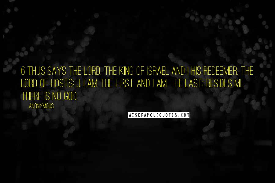 Anonymous Quotes: 6 Thus says the LORD, the King of Israel and i his Redeemer, the LORD of hosts: j I am the first and I am the last; besides me there is no god.