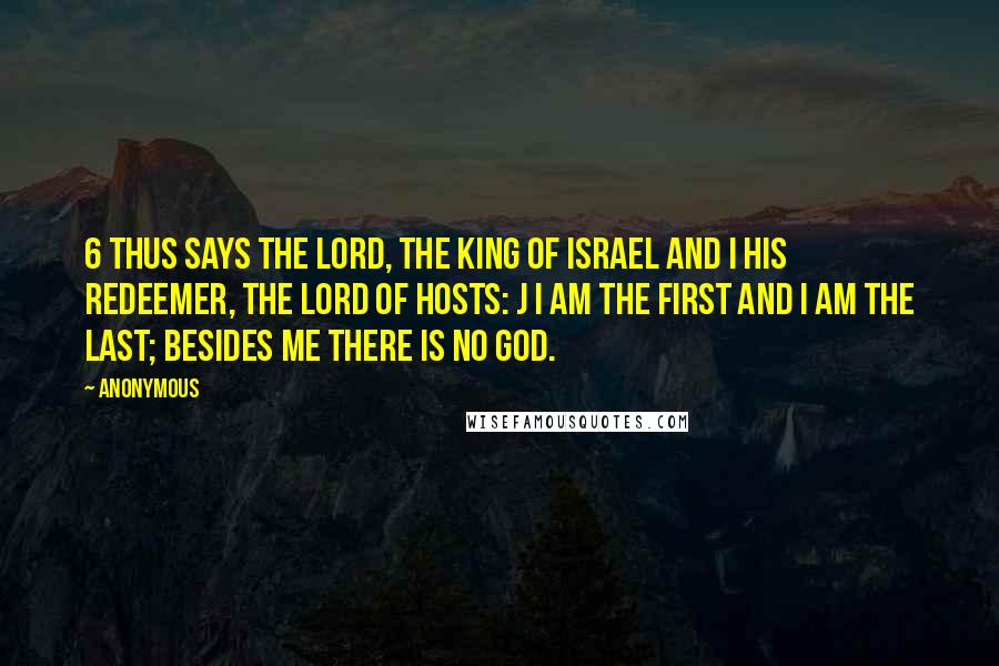 Anonymous Quotes: 6 Thus says the LORD, the King of Israel and i his Redeemer, the LORD of hosts: j I am the first and I am the last; besides me there is no god.