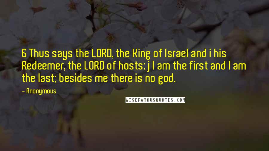 Anonymous Quotes: 6 Thus says the LORD, the King of Israel and i his Redeemer, the LORD of hosts: j I am the first and I am the last; besides me there is no god.