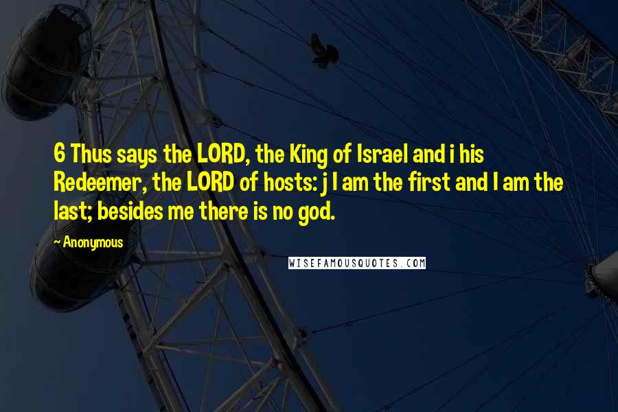 Anonymous Quotes: 6 Thus says the LORD, the King of Israel and i his Redeemer, the LORD of hosts: j I am the first and I am the last; besides me there is no god.
