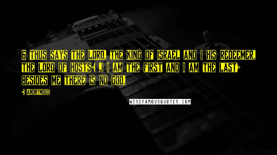 Anonymous Quotes: 6 Thus says the LORD, the King of Israel and i his Redeemer, the LORD of hosts: j I am the first and I am the last; besides me there is no god.