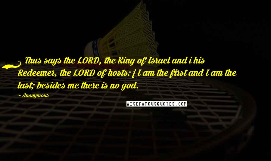 Anonymous Quotes: 6 Thus says the LORD, the King of Israel and i his Redeemer, the LORD of hosts: j I am the first and I am the last; besides me there is no god.