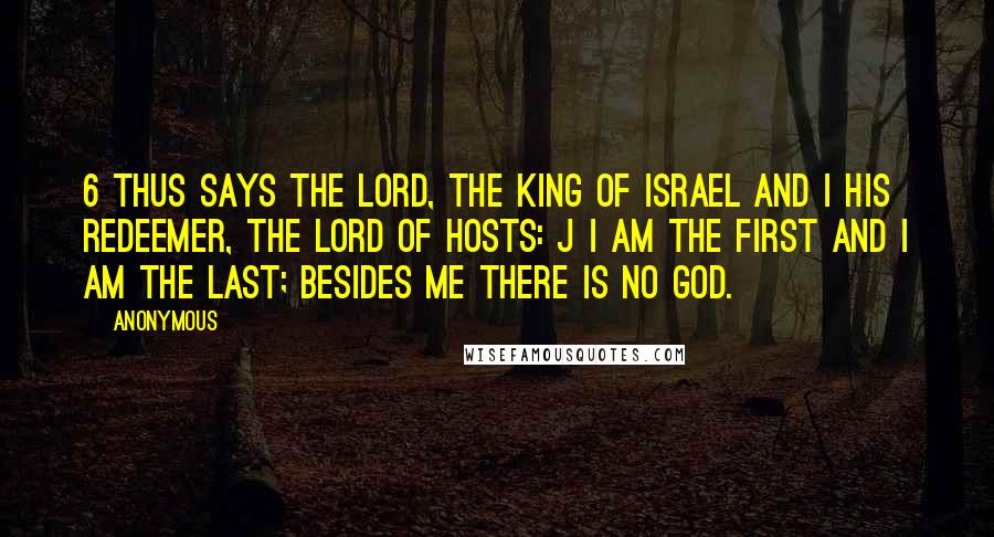 Anonymous Quotes: 6 Thus says the LORD, the King of Israel and i his Redeemer, the LORD of hosts: j I am the first and I am the last; besides me there is no god.