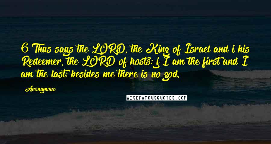 Anonymous Quotes: 6 Thus says the LORD, the King of Israel and i his Redeemer, the LORD of hosts: j I am the first and I am the last; besides me there is no god.