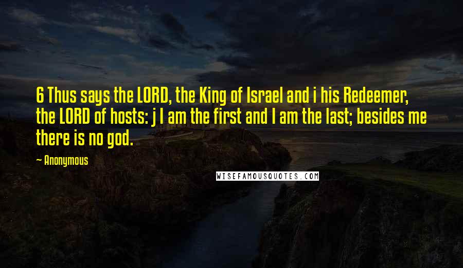 Anonymous Quotes: 6 Thus says the LORD, the King of Israel and i his Redeemer, the LORD of hosts: j I am the first and I am the last; besides me there is no god.