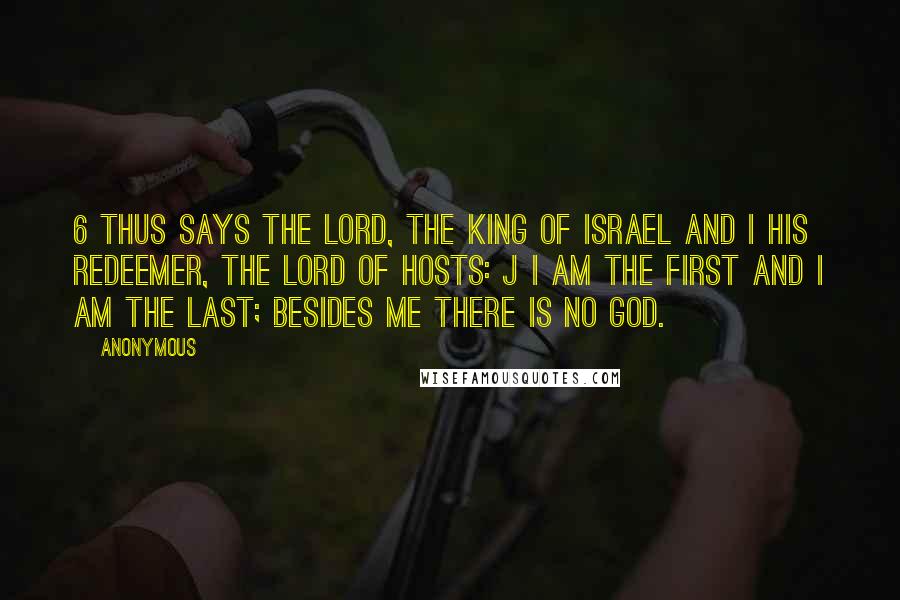 Anonymous Quotes: 6 Thus says the LORD, the King of Israel and i his Redeemer, the LORD of hosts: j I am the first and I am the last; besides me there is no god.