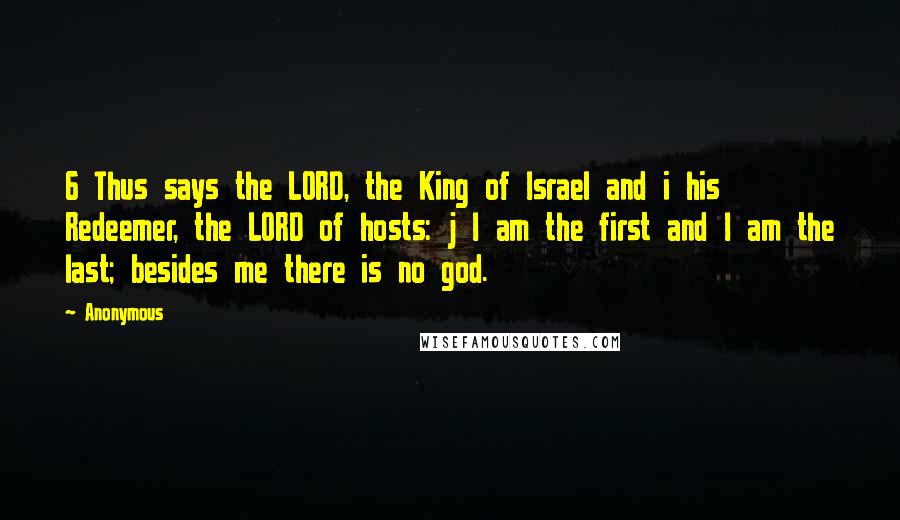 Anonymous Quotes: 6 Thus says the LORD, the King of Israel and i his Redeemer, the LORD of hosts: j I am the first and I am the last; besides me there is no god.
