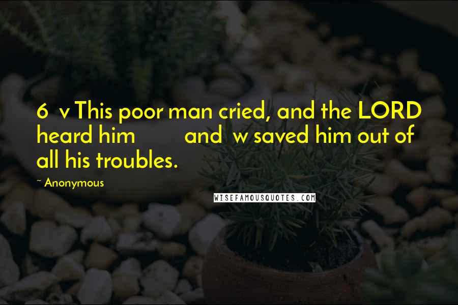 Anonymous Quotes: 6 v This poor man cried, and the LORD heard him and w saved him out of all his troubles.