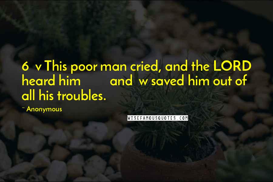 Anonymous Quotes: 6  v This poor man cried, and the LORD heard him         and  w saved him out of all his troubles.