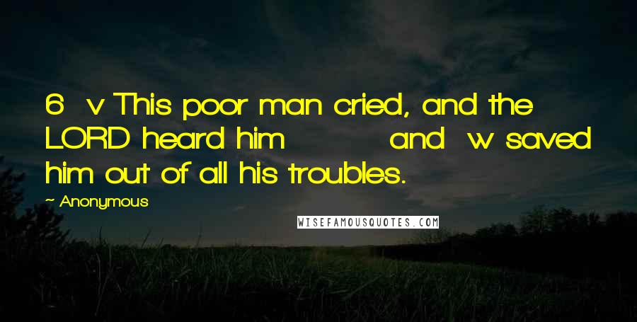Anonymous Quotes: 6  v This poor man cried, and the LORD heard him         and  w saved him out of all his troubles.