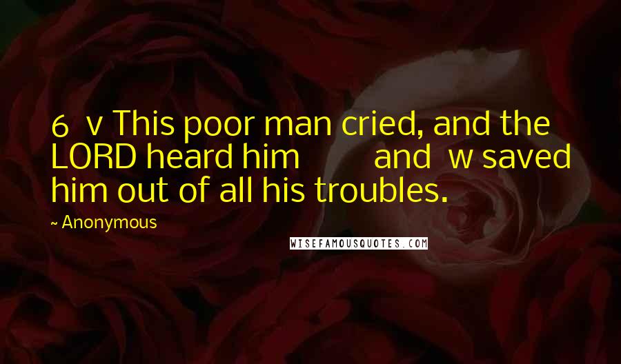 Anonymous Quotes: 6  v This poor man cried, and the LORD heard him         and  w saved him out of all his troubles.