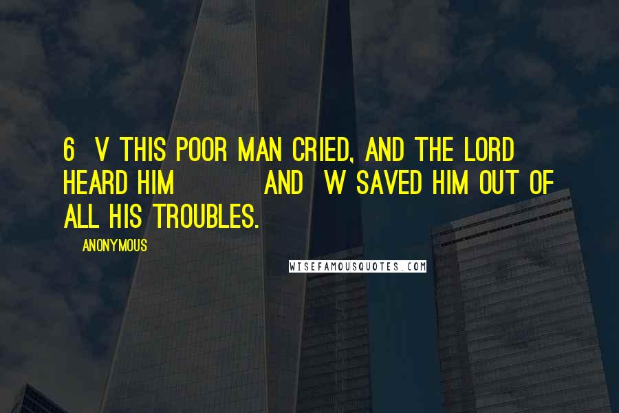 Anonymous Quotes: 6  v This poor man cried, and the LORD heard him         and  w saved him out of all his troubles.