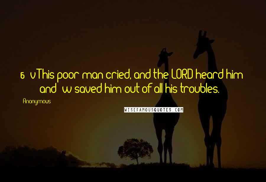 Anonymous Quotes: 6  v This poor man cried, and the LORD heard him         and  w saved him out of all his troubles.