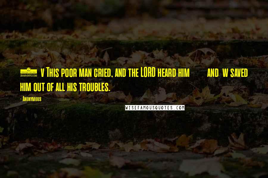 Anonymous Quotes: 6  v This poor man cried, and the LORD heard him         and  w saved him out of all his troubles.