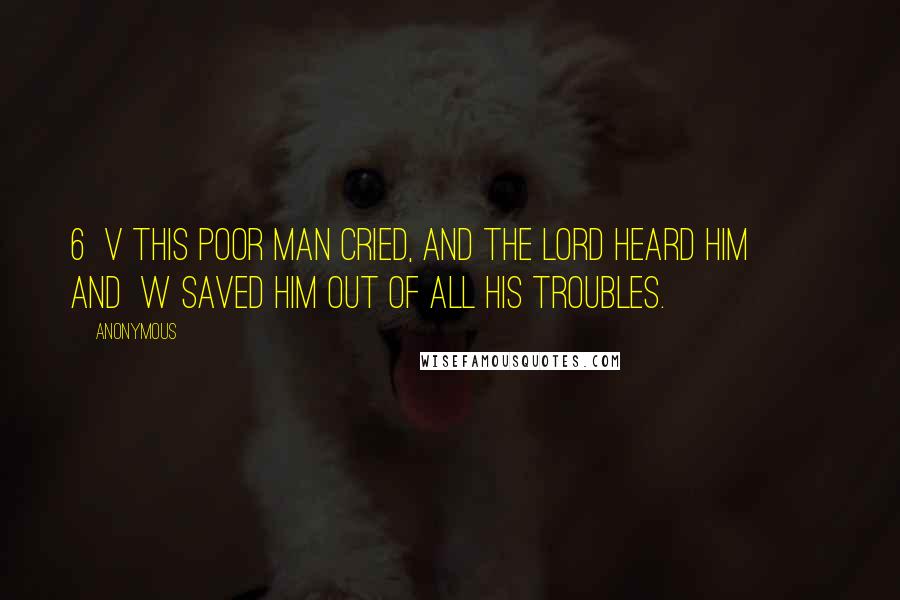 Anonymous Quotes: 6  v This poor man cried, and the LORD heard him         and  w saved him out of all his troubles.