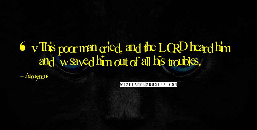 Anonymous Quotes: 6  v This poor man cried, and the LORD heard him         and  w saved him out of all his troubles.